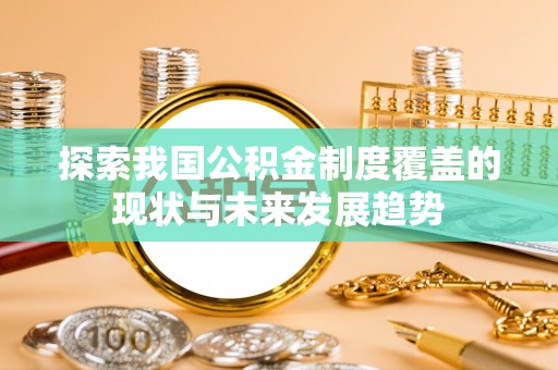 归仁探索我国公积金制度覆盖的现状与未来发展趋势