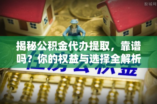 归仁揭秘公积金代办提取，靠谱吗？你的权益与选择全解析