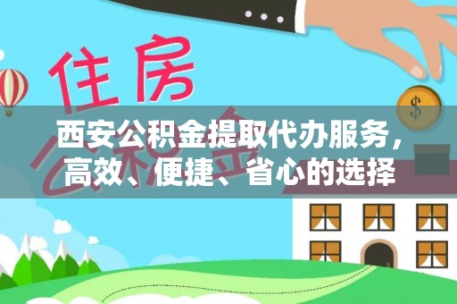 归仁西安公积金提取代办服务，高效、便捷、省心的选择