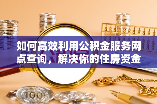 归仁如何高效利用公积金服务网点查询，解决你的住房资金难题