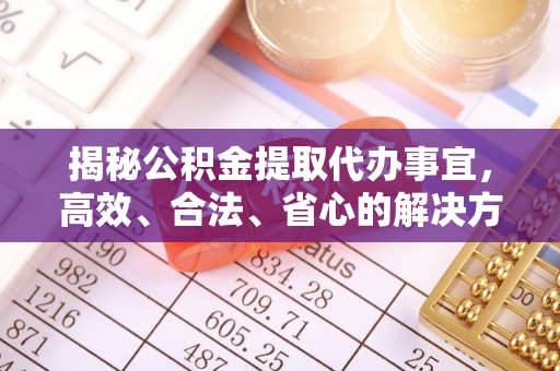 归仁揭秘公积金提取代办事宜，高效、合法、省心的解决方案