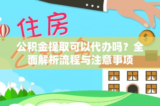 归仁公积金提取可以代办吗？全面解析流程与注意事项