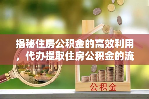 归仁揭秘住房公积金的高效利用，代办提取住房公积金的流程与技巧
