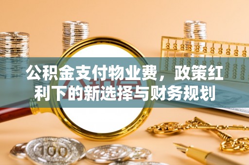归仁公积金支付物业费，政策红利下的新选择与财务规划
