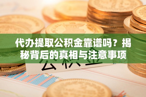 归仁代办提取公积金靠谱吗？揭秘背后的真相与注意事项