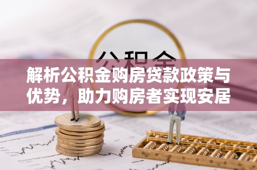 归仁解析公积金购房贷款政策与优势，助力购房者实现安居梦想
