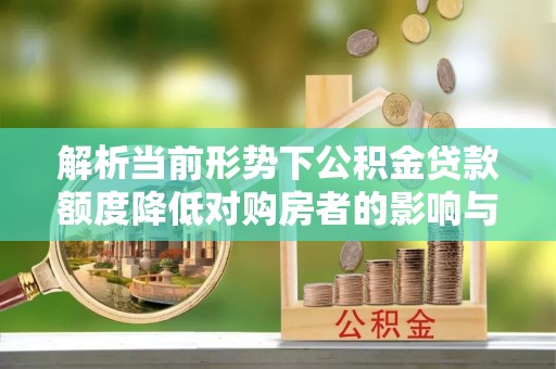 归仁解析当前形势下公积金贷款额度降低对购房者的影响与应对策略
