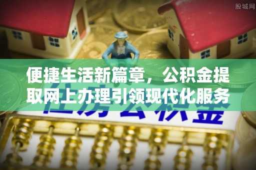 归仁便捷生活新篇章，公积金提取网上办理引领现代化服务