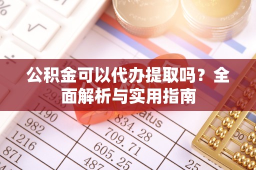 归仁公积金可以代办提取吗？全面解析与实用指南