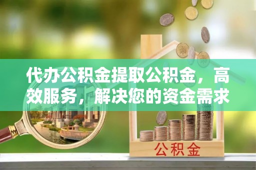 归仁代办公积金提取公积金，高效服务，解决您的资金需求