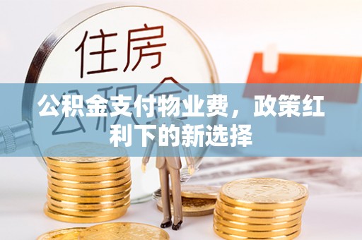 归仁公积金支付物业费，政策红利下的新选择