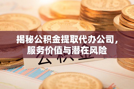 归仁揭秘公积金提取代办公司，服务价值与潜在风险