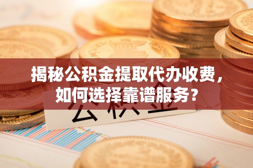 归仁揭秘公积金提取代办收费，如何选择靠谱服务？