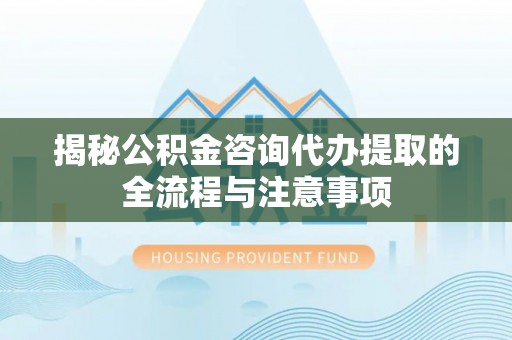 归仁揭秘公积金咨询代办提取的全流程与注意事项