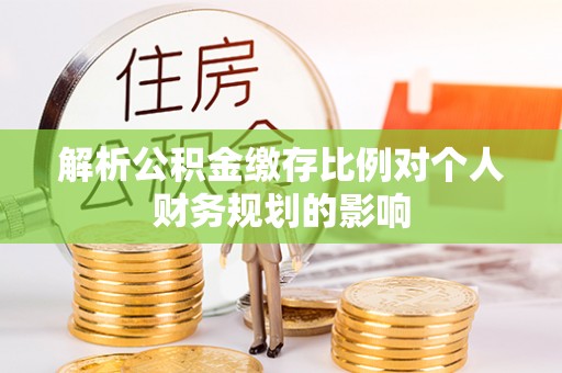 归仁解析公积金缴存比例对个人财务规划的影响