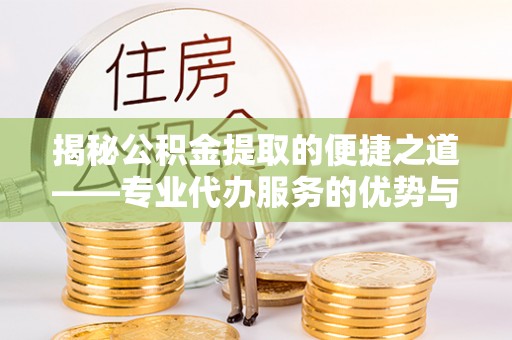 归仁揭秘公积金提取的便捷之道——专业代办服务的优势与选择