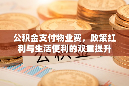 归仁公积金支付物业费，政策红利与生活便利的双重提升