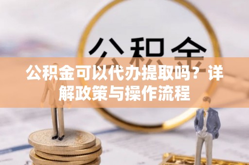 归仁公积金可以代办提取吗？详解政策与操作流程