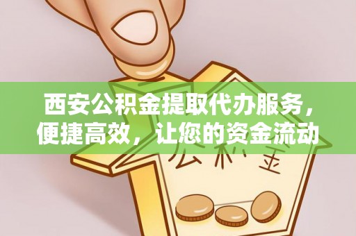归仁西安公积金提取代办服务，便捷高效，让您的资金流动无忧