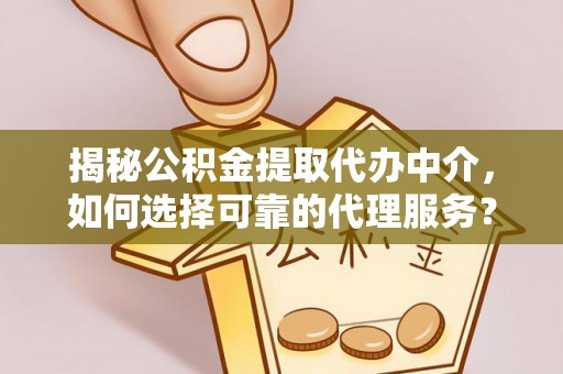 归仁揭秘公积金提取代办中介，如何选择可靠的代理服务？