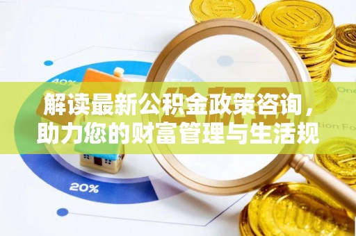 归仁解读最新公积金政策咨询，助力您的财富管理与生活规划