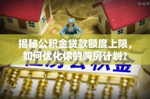 归仁揭秘公积金贷款额度上限，如何优化你的购房计划？