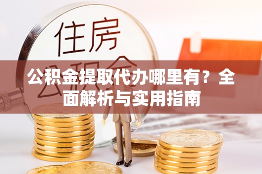 归仁公积金提取代办哪里有？全面解析与实用指南
