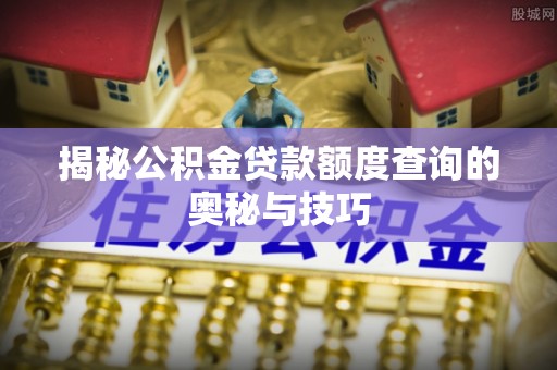 归仁揭秘公积金贷款额度查询的奥秘与技巧