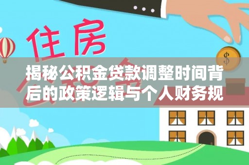 归仁揭秘公积金贷款调整时间背后的政策逻辑与个人财务规划