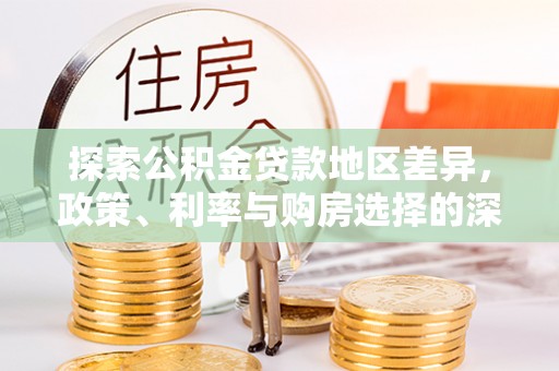 归仁探索公积金贷款地区差异，政策、利率与购房选择的深度解析