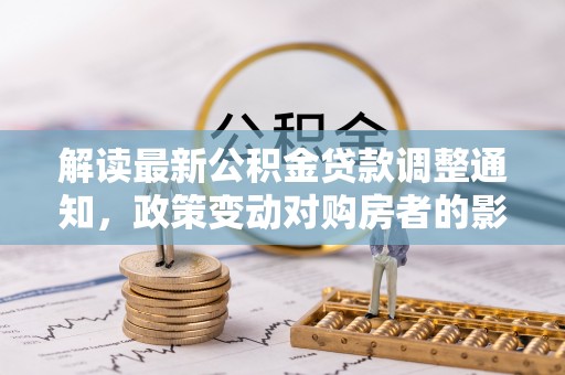 归仁解读最新公积金贷款调整通知，政策变动对购房者的影响