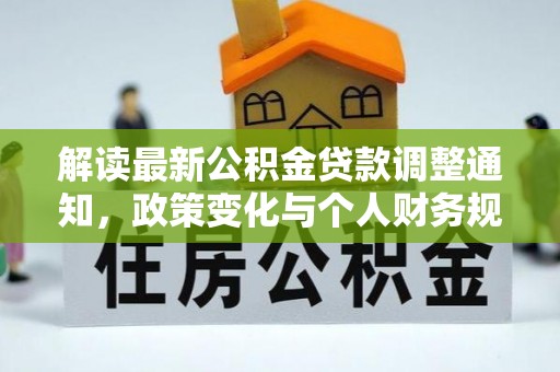 归仁解读最新公积金贷款调整通知，政策变化与个人财务规划