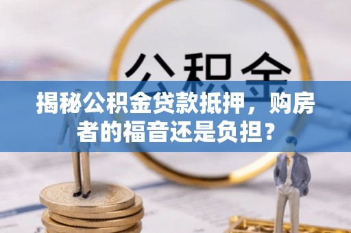 归仁揭秘公积金贷款抵押，购房者的福音还是负担？