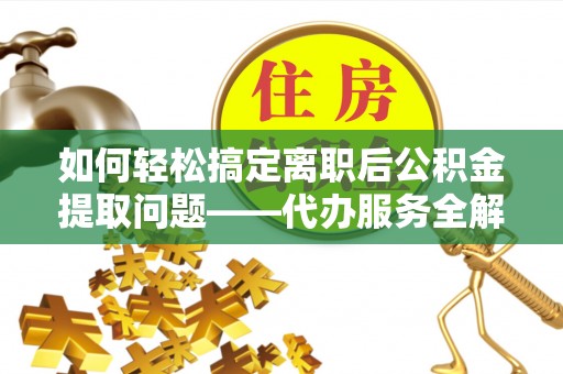 归仁如何轻松搞定离职后公积金提取问题——代办服务全解析