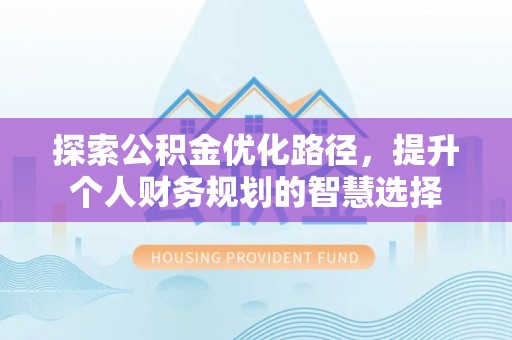归仁探索公积金优化路径，提升个人财务规划的智慧选择
