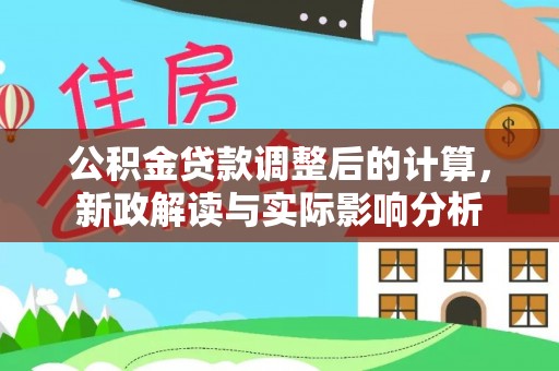 归仁公积金贷款调整后的计算，新政解读与实际影响分析