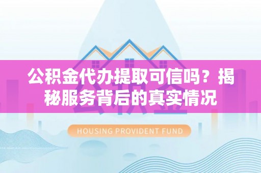 归仁公积金代办提取可信吗？揭秘服务背后的真实情况