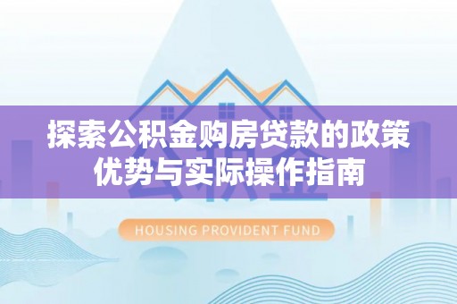 归仁探索公积金购房贷款的政策优势与实际操作指南