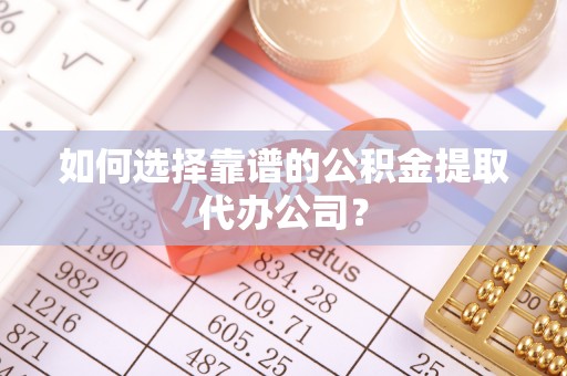 归仁如何选择靠谱的公积金提取代办公司？