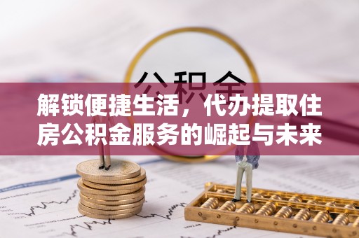 归仁解锁便捷生活，代办提取住房公积金服务的崛起与未来