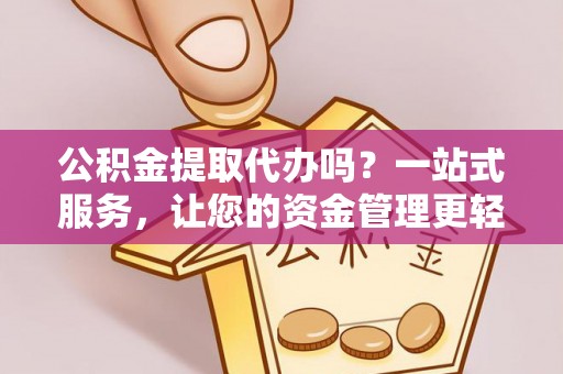 归仁公积金提取代办吗？一站式服务，让您的资金管理更轻松