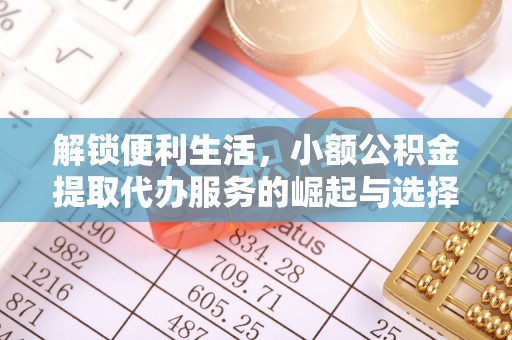 归仁解锁便利生活，小额公积金提取代办服务的崛起与选择