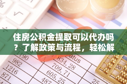 归仁住房公积金提取可以代办吗？了解政策与流程，轻松解决疑惑