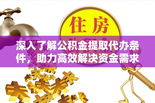 归仁深入了解公积金提取代办条件，助力高效解决资金需求