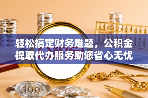归仁轻松搞定财务难题，公积金提取代办服务助您省心无忧