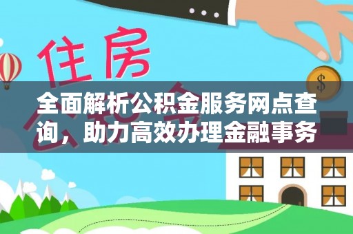 归仁全面解析公积金服务网点查询，助力高效办理金融事务
