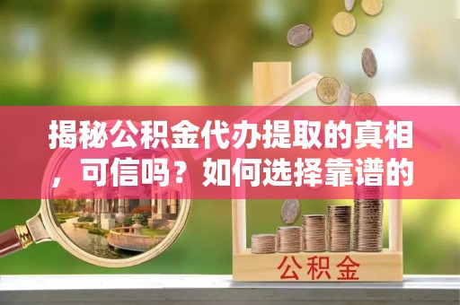 归仁揭秘公积金代办提取的真相，可信吗？如何选择靠谱的服务商？
