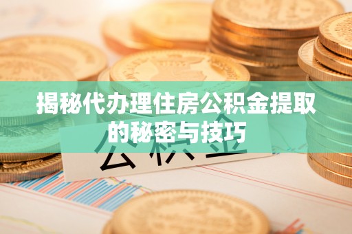 归仁揭秘代办理住房公积金提取的秘密与技巧