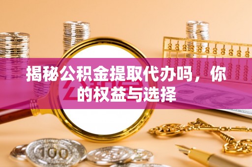 归仁揭秘公积金提取代办吗，你的权益与选择