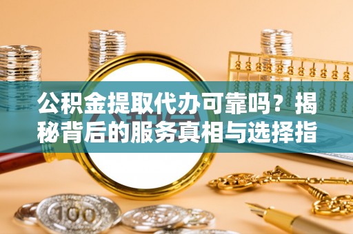 归仁公积金提取代办可靠吗？揭秘背后的服务真相与选择指南